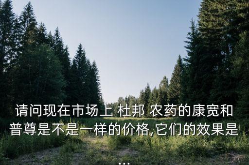 請問現(xiàn)在市場上 杜邦 農(nóng)藥的康寬和普尊是不是一樣的價格,它們的效果是...