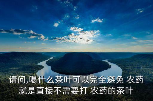 請問,喝什么茶葉可以完全避免 農藥就是直接不需要打 農藥的茶葉