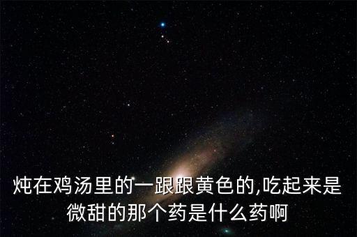 燉在雞湯里的一跟跟黃色的,吃起來是微甜的那個藥是什么藥啊
