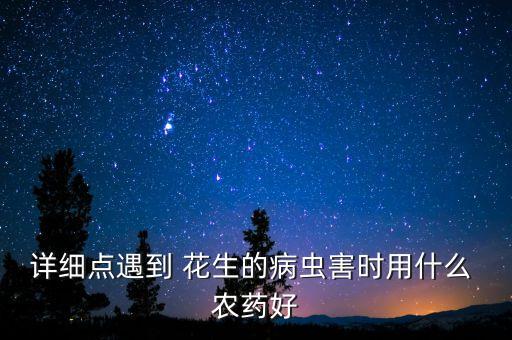 詳細(xì)點(diǎn)遇到 花生的病蟲害時(shí)用什么 農(nóng)藥好
