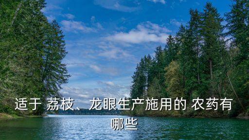 適于 荔枝、龍眼生產施用的 農藥有哪些