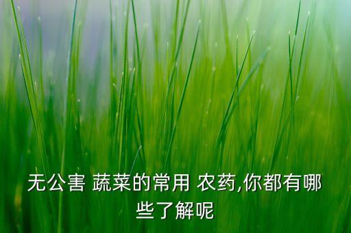 無公害 蔬菜的常用 農藥,你都有哪些了解呢