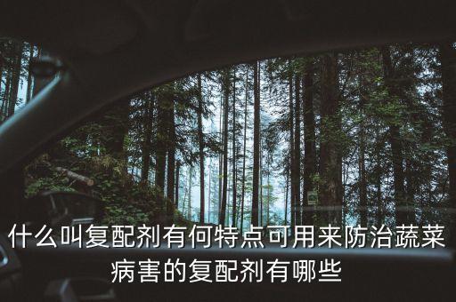什么叫復(fù)配劑有何特點可用來防治蔬菜病害的復(fù)配劑有哪些