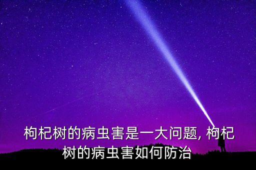  枸杞樹的病蟲害是一大問題, 枸杞樹的病蟲害如何防治