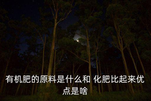 有機(jī)肥的原料是什么和 化肥比起來優(yōu)點(diǎn)是啥