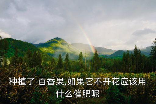 種植了 百香果,如果它不開花應(yīng)該用什么催肥呢
