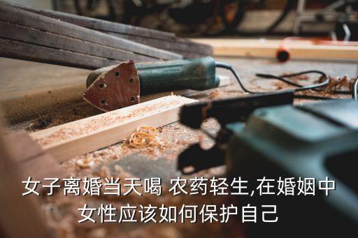 女子離婚當天喝 農藥輕生,在婚姻中女性應該如何保護自己