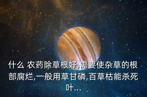 什么 農藥除草根好,需要使雜草的根部腐爛,一般用草甘磷,百草枯能殺死葉...