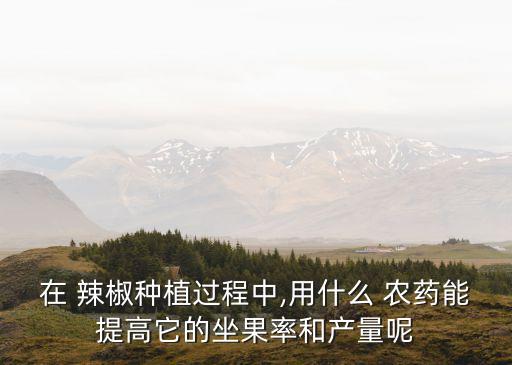 在 辣椒種植過程中,用什么 農藥能提高它的坐果率和產量呢