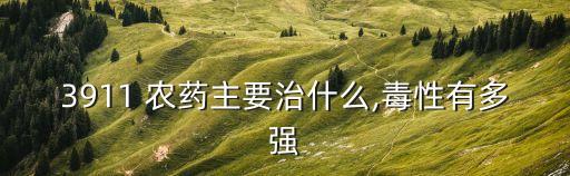 3911 農藥主要治什么,毒性有多強