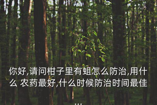 你好,請問柑子里有蛆怎么防治,用什么 農藥最好,什么時候防治時間最佳...