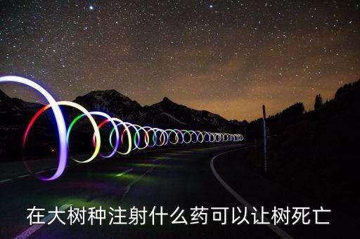 在大樹種注射什么藥可以讓樹死亡