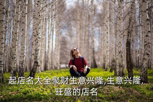 起店名大全聚財生意興隆,生意興隆,旺盛的店名