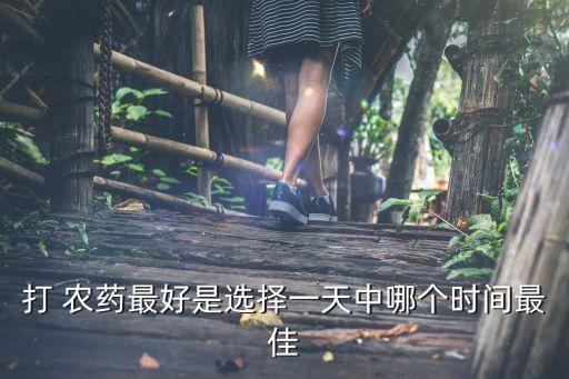 開春什么時候打農(nóng)藥,一天中什么時候打農(nóng)藥最好