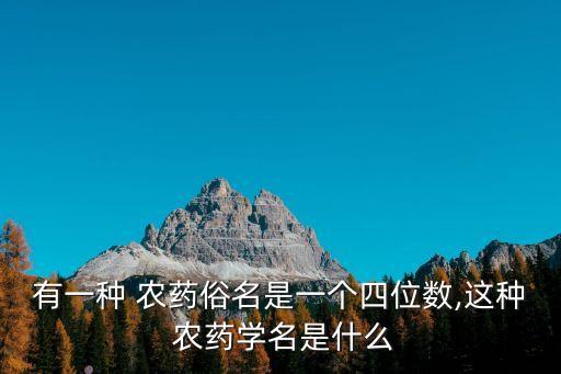 有一種 農藥俗名是一個四位數,這種 農藥學名是什么