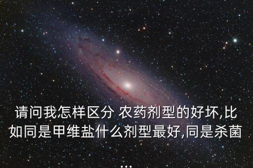 請問我怎樣區分 農藥劑型的好壞,比如同是甲維鹽什么劑型最好,同是殺菌...