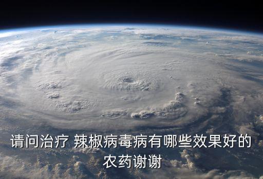 辣椒用什么農藥打最好,辣椒病毒病最好的農藥
