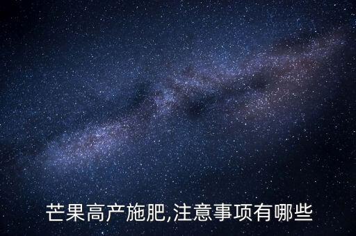  芒果高產施肥,注意事項有哪些