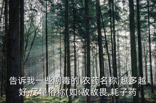 告訴我一些劇毒的 農(nóng)藥名稱,越多越好,盡量俗稱(如:敵敵畏,耗子藥