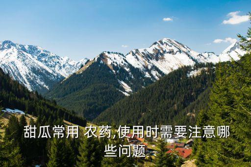  甜瓜常用 農藥,使用時需要注意哪些問題