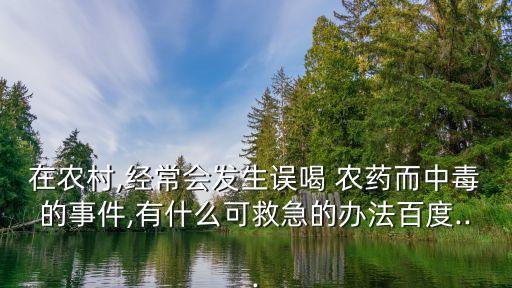 在農村,經常會發(fā)生誤喝 農藥而中毒的事件,有什么可救急的辦法百度...