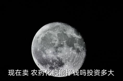 現(xiàn)在賣 農(nóng)藥化肥能掙錢嗎投資多大