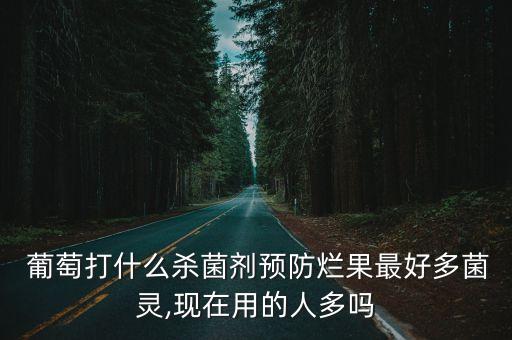  葡萄打什么殺菌劑預(yù)防爛果最好多菌靈,現(xiàn)在用的人多嗎
