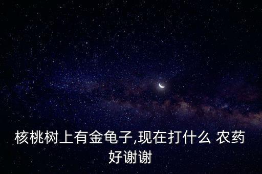 核桃樹(shù)上有金龜子,現(xiàn)在打什么 農(nóng)藥好謝謝