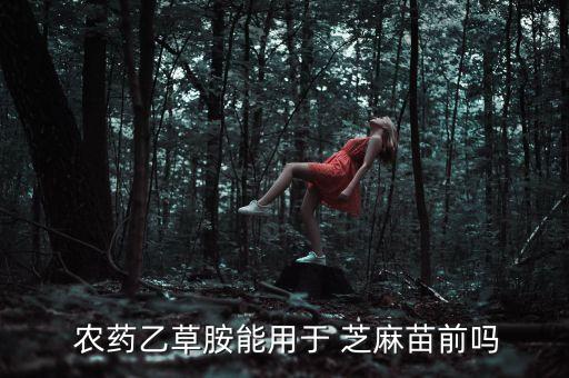  農藥乙草胺能用于 芝麻苗前嗎
