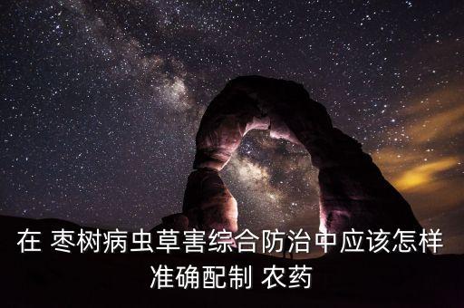 在 棗樹病蟲草害綜合防治中應該怎樣準確配制 農藥