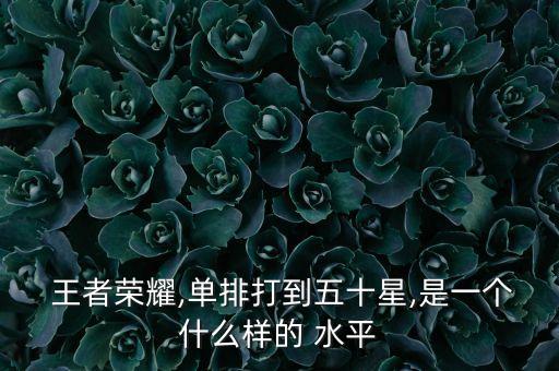  王者榮耀,單排打到五十星,是一個什么樣的 水平