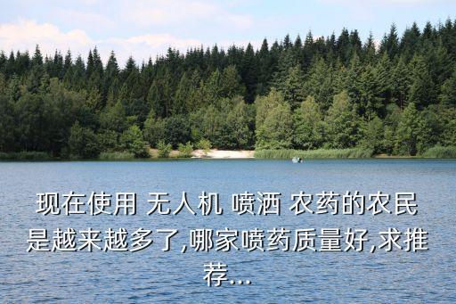 現在使用 無人機 噴灑 農藥的農民是越來越多了,哪家噴藥質量好,求推薦...