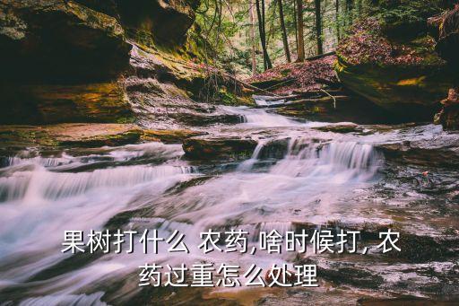  果樹打什么 農(nóng)藥,啥時候打, 農(nóng)藥過重怎么處理