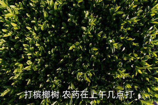 打檳榔樹 農(nóng)藥在上午幾點打