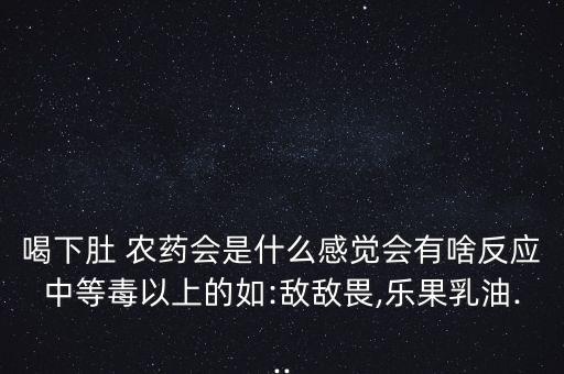 喝下肚 農藥會是什么感覺會有啥反應中等毒以上的如:敵敵畏,樂果乳油...