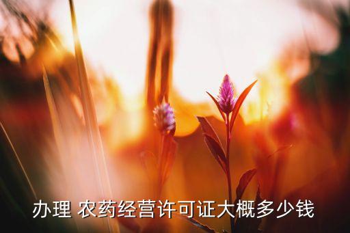 辦理 農(nóng)藥經(jīng)營許可證大概多少錢