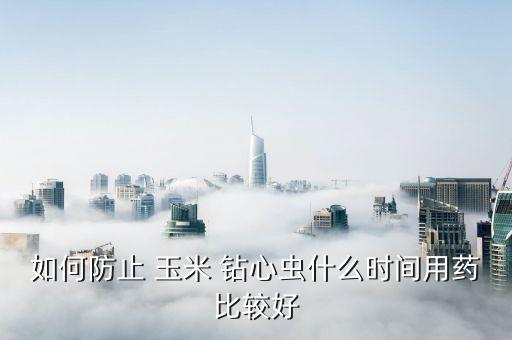 如何防止 玉米 鉆心蟲什么時(shí)間用藥比較好