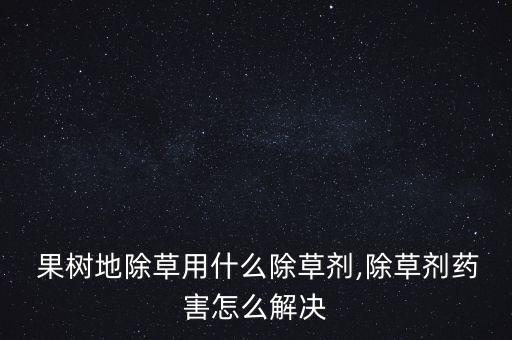  果樹地除草用什么除草劑,除草劑藥害怎么解決