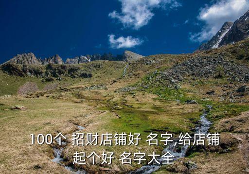 100個 招財?shù)赇伜?名字,給店鋪起個好 名字大全