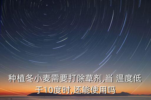 種植冬小麥需要打除草劑,當(dāng) 溫度低于10度時(shí),還能使用嗎