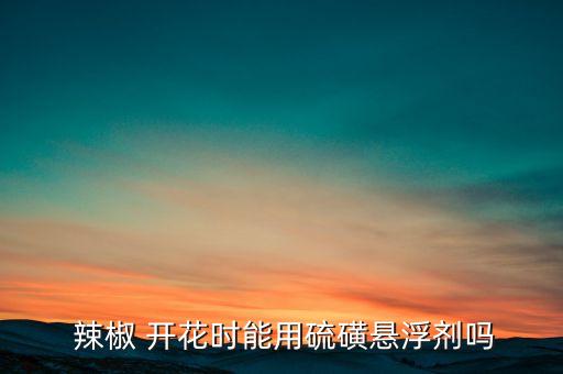  辣椒 開花時能用硫磺懸浮劑嗎