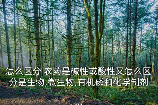 怎么區(qū)分 農(nóng)藥是堿性或酸性又怎么區(qū)分是生物,微生物,有機(jī)磷和化學(xué)制劑...