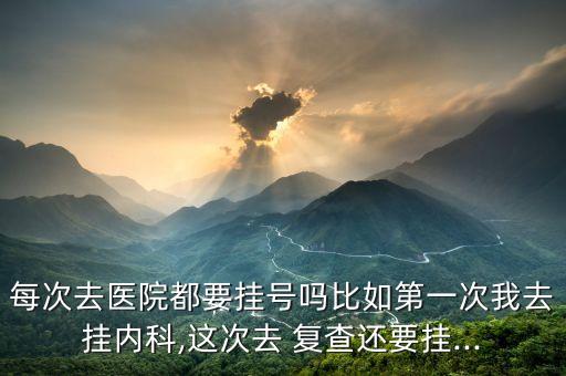 每次去醫(yī)院都要掛號(hào)嗎比如第一次我去掛內(nèi)科,這次去 復(fù)查還要掛...