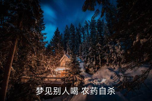 夢到媽媽喝農(nóng)藥是什么意思,夢到自己喝農(nóng)藥死了是什么意思