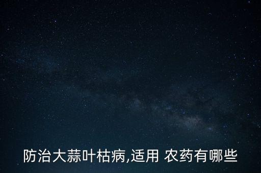 防治大蒜葉枯病,適用 農(nóng)藥有哪些