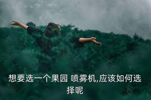 想要選一個果園 噴霧機(jī),應(yīng)該如何選擇呢