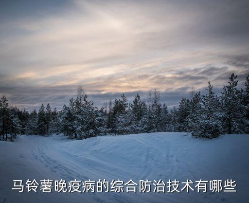 馬鈴薯晚疫病的綜合防治技術有哪些