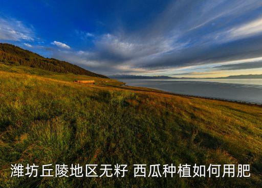 濰坊丘陵地區(qū)無籽 西瓜種植如何用肥