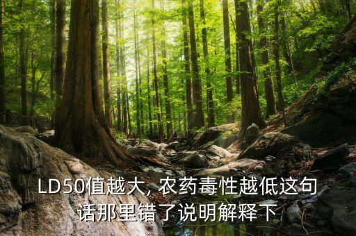 LD50值越大, 農藥毒性越低這句話那里錯了說明解釋下