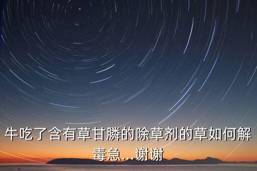 牛吃了含有草甘膦的除草劑的草如何解毒急…謝謝